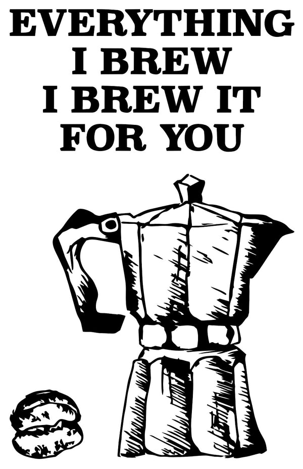 Everything I brew I brew it for you
